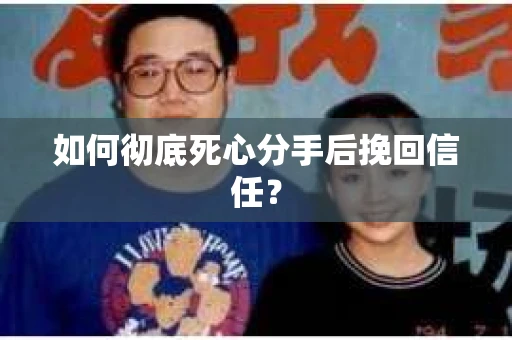 如何彻底死心分手后挽回信任？