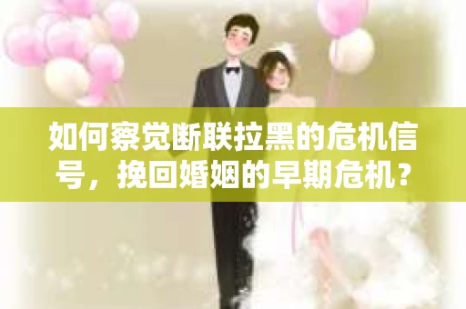 如何察觉断联拉黑的危机信号，挽回婚姻的早期危机？