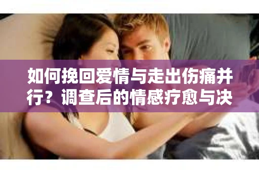 如何挽回爱情与走出伤痛并行？调查后的情感疗愈与决策指南