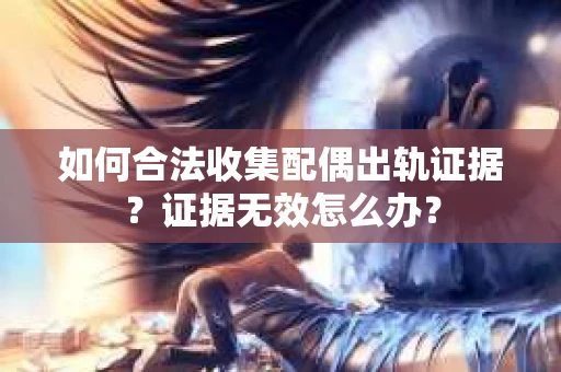 如何合法收集配偶出轨证据？证据无效怎么办？
