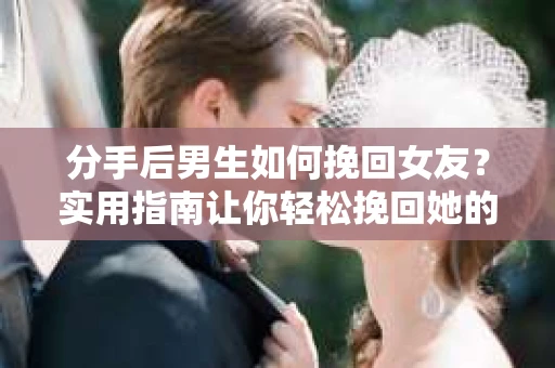 分手后男生如何挽回女友?实用指南让你轻松挽回她的心 分手后男生如何挽回女友?实用指南让你轻松挽回她的心