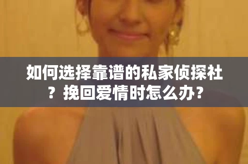 如何选择靠谱的私家侦探社？挽回爱情时怎么办？