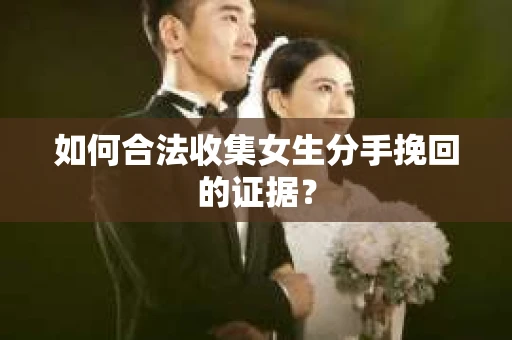 如何合法收集女生分手挽回的证据？