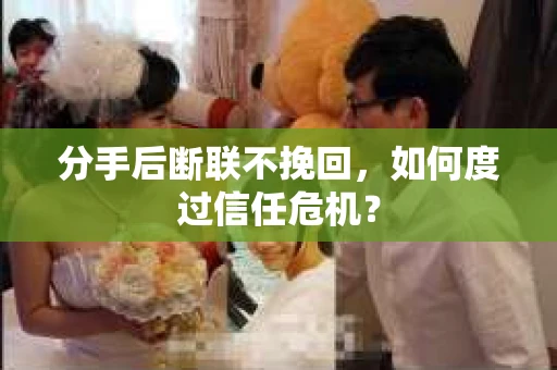 分手后断联不挽回，如何度过信任危机？