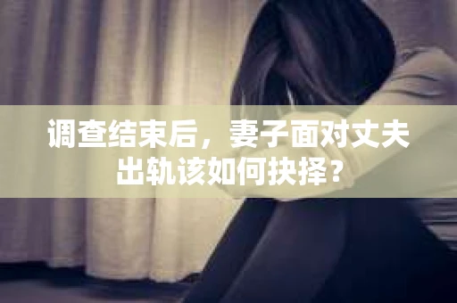 调查结束后，妻子面对丈夫出轨该如何抉择？