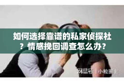 如何选择靠谱的私家侦探社?情感挽回调查怎么办? 如何选择靠谱的私家侦探社?情感挽回调查怎么办?