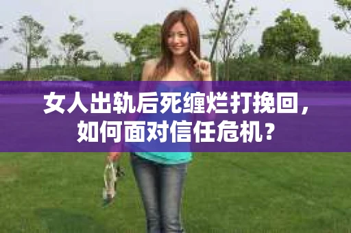 女人出轨后死缠烂打挽回，如何面对信任危机？