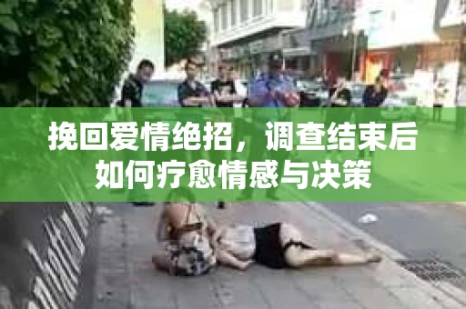挽回爱情绝招，调查结束后如何疗愈情感与决策