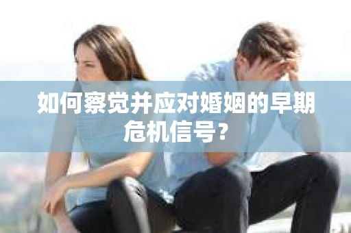 如何察觉并应对婚姻的早期危机信号? 如何察觉并应对婚姻的早期危机信号?