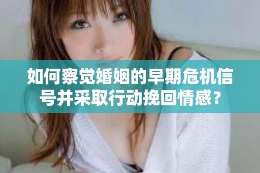 如何察觉婚姻的早期危机信号并采取行动挽回情感？