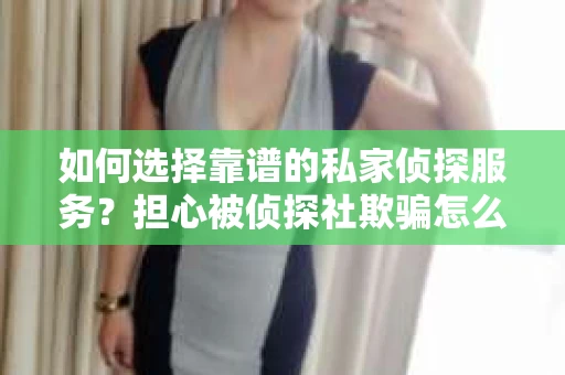 如何选择靠谱的私家侦探服务？担心被侦探社欺骗怎么办？