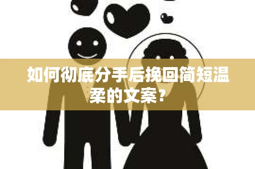 如何彻底分手后挽回简短温柔的文案? 如何彻底分手后挽回简短温柔的文案?