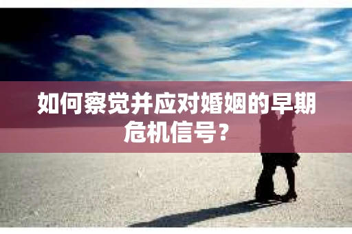 如何察觉并应对婚姻的早期危机信号？