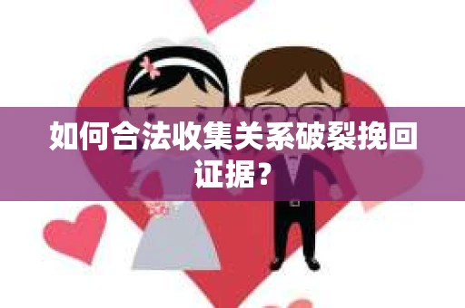 如何合法收集关系破裂挽回证据? 如何合法收集关系破裂挽回证据?