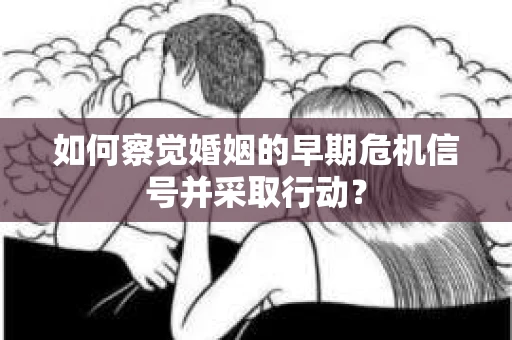 如何察觉婚姻的早期危机信号并采取行动？