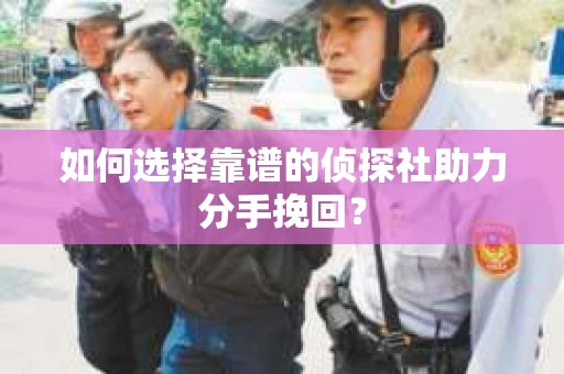 如何选择靠谱的侦探社助力分手挽回？