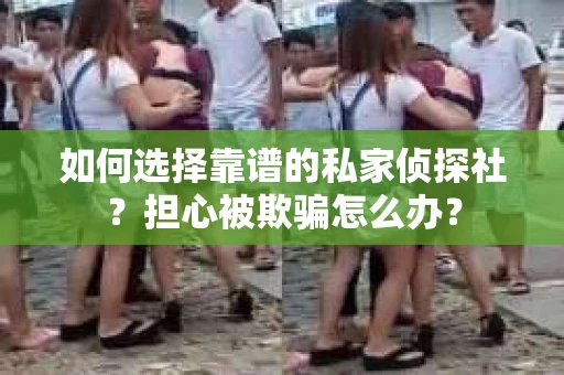 如何选择靠谱的私家侦探社？担心被欺骗怎么办？