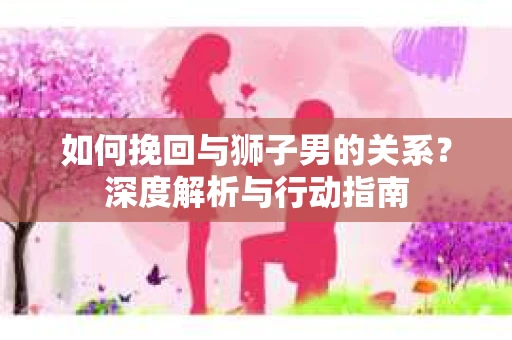 如何挽回与狮子男的关系？深度解析与行动指南