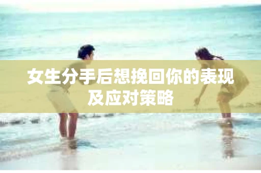 女生分手后想挽回你的表现及应对策略