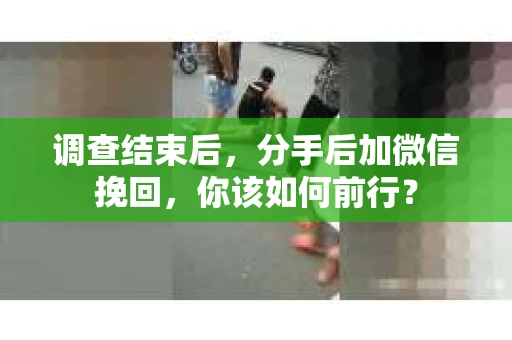 调查结束后，分手后加微信挽回，你该如何前行？
