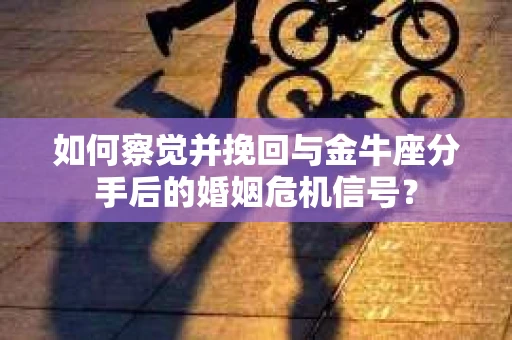 如何察觉并挽回与金牛座分手后的婚姻危机信号？