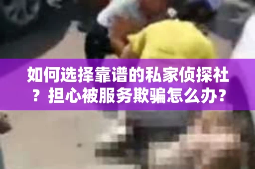 如何选择靠谱的私家侦探社？担心被服务欺骗怎么办？