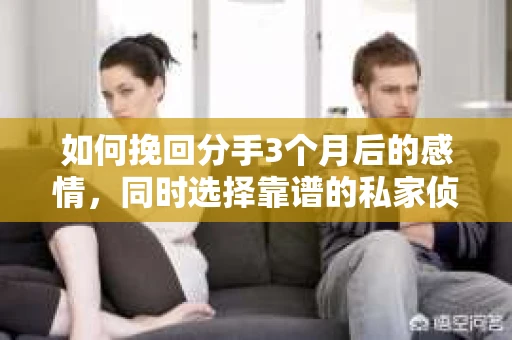 如何挽回分手3个月后的感情，同时选择靠谱的私家侦探社？