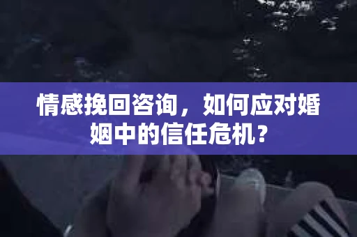 情感挽回咨询，如何应对婚姻中的信任危机？