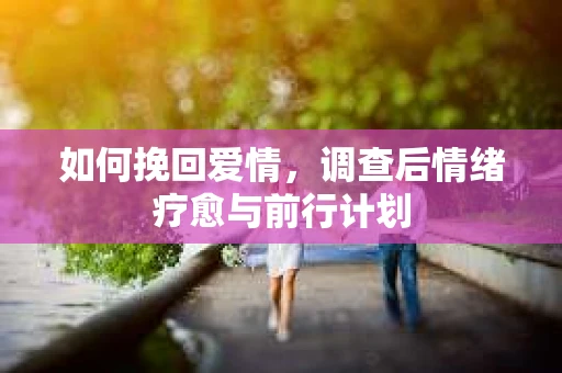 如何挽回爱情，调查后情绪疗愈与前行计划