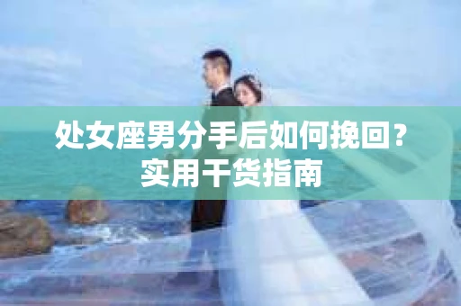 处女座男分手后如何挽回？实用干货指南