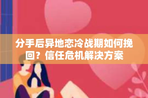 分手后异地恋冷战期如何挽回?信任危机解决方案 分手后异地恋冷战期如何挽回?信任危机解决方案