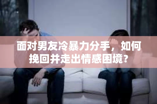 面对男友冷暴力分手，如何挽回并走出情感困境？