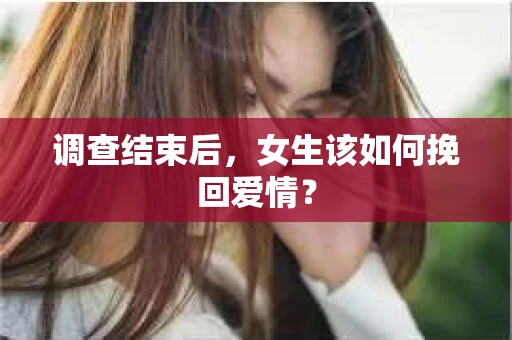 调查结束后，女生该如何挽回爱情？