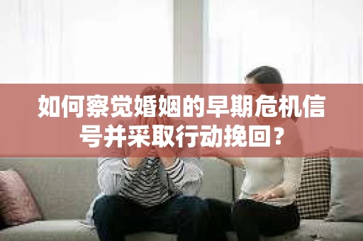 如何察觉婚姻的早期危机信号并采取行动挽回? 如何察觉婚姻的早期危机信号并采取行动挽回?