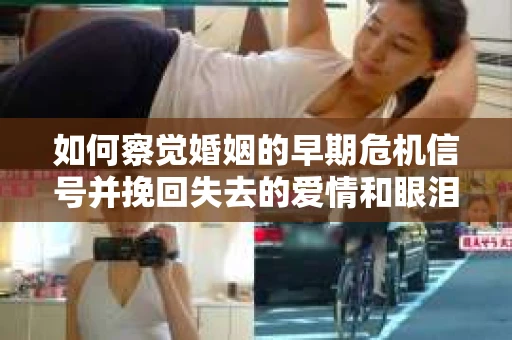 如何察觉婚姻的早期危机信号并挽回失去的爱情和眼泪？