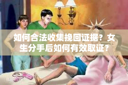 如何合法收集挽回证据？女生分手后如何有效取证？