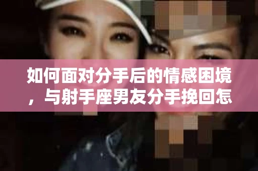 如何面对分手后的情感困境，与射手座男友分手挽回怎么办？