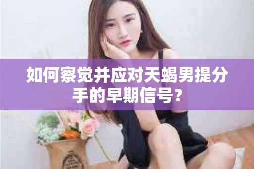 如何察觉并应对天蝎男提分手的早期信号？