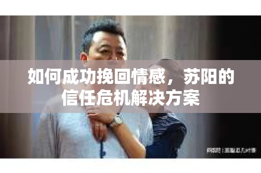 如何成功挽回情感，苏阳的信任危机解决方案