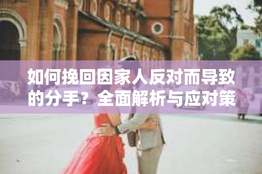 如何挽回因家人反对而导致的分手？全面解析与应对策略