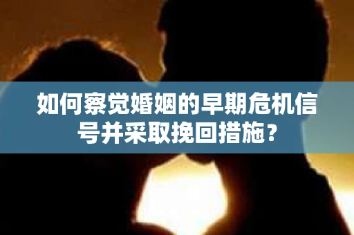 如何察觉婚姻的早期危机信号并采取挽回措施? 如何察觉婚姻的早期危机信号并采取挽回措施?