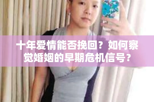 十年爱情能否挽回?如何察觉婚姻的早期危机信号? 十年爱情能否挽回?如何察觉婚姻的早期危机信号?