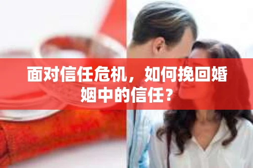 面对信任危机，如何挽回婚姻中的信任？