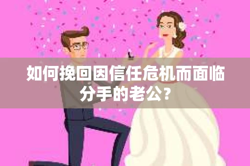如何挽回因信任危机而面临分手的老公？