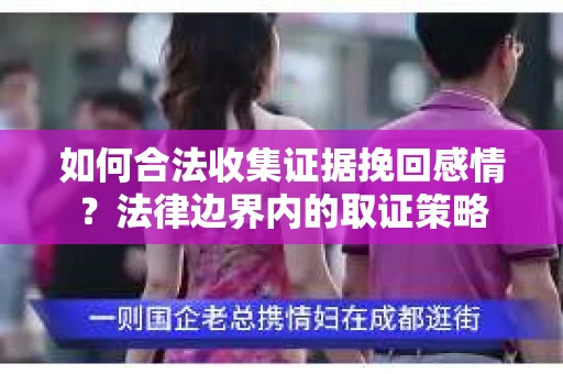 如何合法收集证据挽回感情?法律边界内的取证策略 如何合法收集证据挽回感情?法律边界内的取证策略