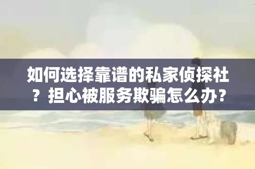 如何选择靠谱的私家侦探社？担心被服务欺骗怎么办？