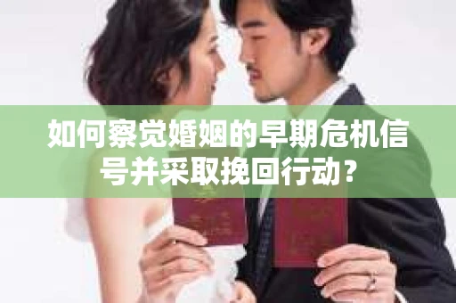 如何察觉婚姻的早期危机信号并采取挽回行动？