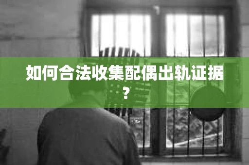 如何合法收集配偶出轨证据? 如何合法收集配偶出轨证据?