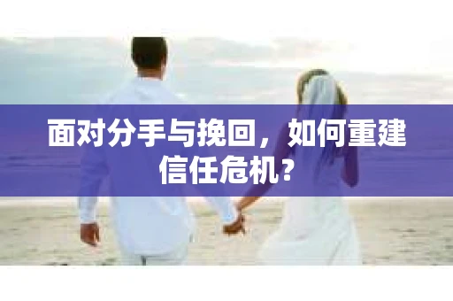 面对分手与挽回,如何重建信任危机? 面对分手与挽回,如何重建信任危机?