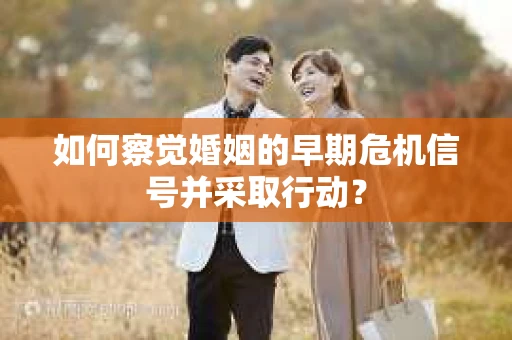 如何察觉婚姻的早期危机信号并采取行动？